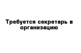 Требуется секретарь в организацию